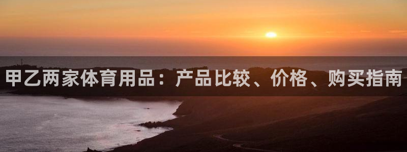 欧陆娱乐能提现嘛现在:甲乙两家体育用品:产品比较、价格、购买